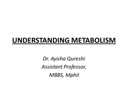 UNDERSTANDING METABOLISM Dr. Ayisha Qureshi Assistant Professor, MBBS, Mphil.