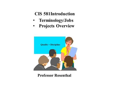 CIS 581Introduction Terminology/Jobs Projects Overview Professor Rosenthal Quality = Discipline.