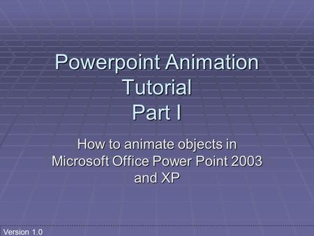 Powerpoint Animation Tutorial Part I How to animate objects in Microsoft Office Power Point 2003 and XP Version 1.0.