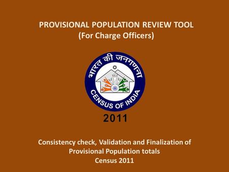 PROVISIONAL POPULATION REVIEW TOOL (For Charge Officers) Consistency check, Validation and Finalization of Provisional Population totals Census 2011.