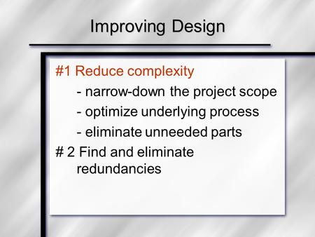 Improving Design #1 Reduce complexity - narrow-down the project scope - optimize underlying process - eliminate unneeded parts # 2 Find and eliminate redundancies.