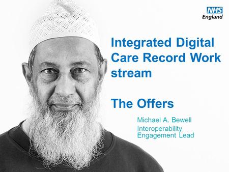 Www.england.nhs.uk Integrated Digital Care Record Work stream The Offers Michael A. Bewell Interoperability Engagement Lead.