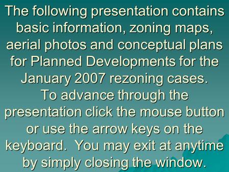 The following presentation contains basic information, zoning maps, aerial photos and conceptual plans for Planned Developments for the January 2007 rezoning.