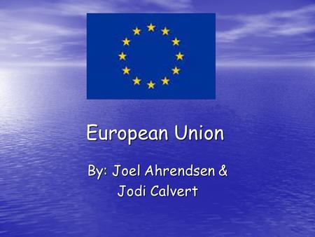 European Union By: Joel Ahrendsen & Jodi Calvert.