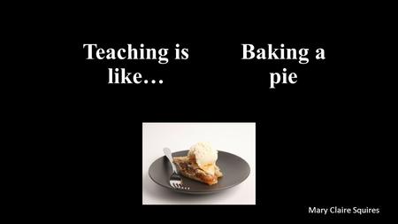 Teaching is like… Mary Claire Squires Baking a pie.