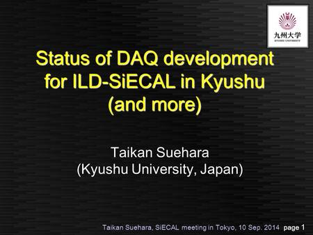 Taikan Suehara, SiECAL meeting in Tokyo, 10 Sep. 2014 page 1 Status of DAQ development for ILD-SiECAL in Kyushu (and more) Taikan Suehara (Kyushu University,