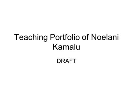 Teaching Portfolio of Noelani Kamalu DRAFT. Introduction This portfolio is a compilation of my work as a teacher thus far, which includes unit plans and.