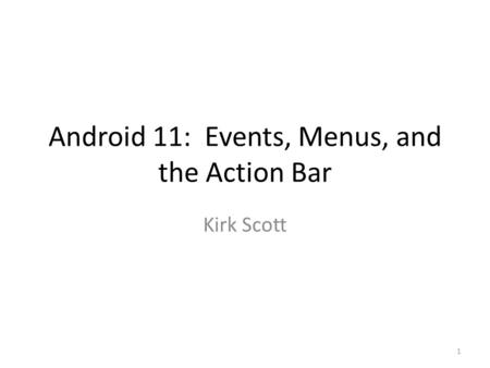 Android 11: Events, Menus, and the Action Bar Kirk Scott 1.