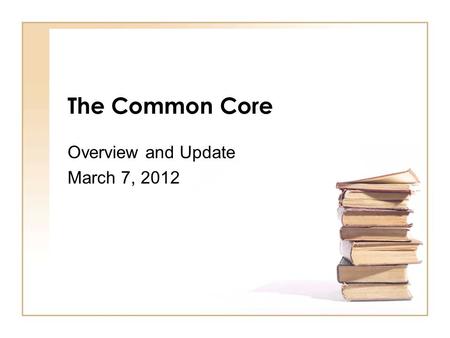 The Common Core Overview and Update March 7, 2012.