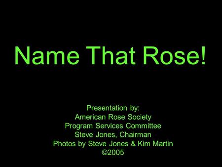 Name That Rose! Presentation by: American Rose Society Program Services Committee Steve Jones, Chairman Photos by Steve Jones & Kim Martin ©2005.