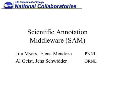 Scientific Annotation Middleware (SAM) Jim Myers, Elena Mendoza PNNL Al Geist, Jens Schwidder ORNL.