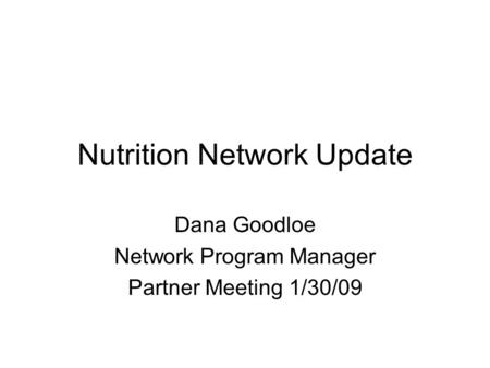 Nutrition Network Update Dana Goodloe Network Program Manager Partner Meeting 1/30/09.