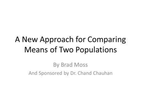 A New Approach for Comparing Means of Two Populations By Brad Moss And Sponsored by Dr. Chand Chauhan.