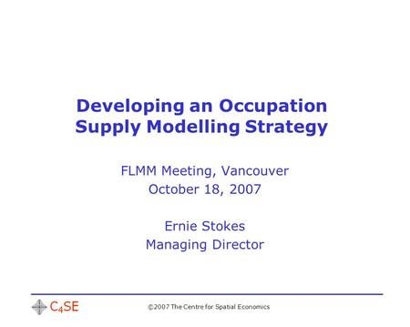 ©2007 The Centre for Spatial Economics Developing an Occupation Supply Modelling Strategy FLMM Meeting, Vancouver October 18, 2007 Ernie Stokes Managing.