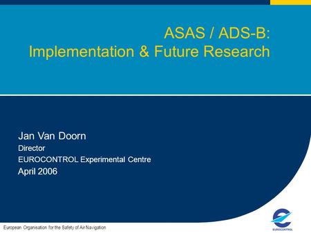 1 European Organisation for the Safety of Air Navigation Jan Van Doorn Director EUROCONTROL Experimental Centre April 2006 ASAS / ADS-B: Implementation.