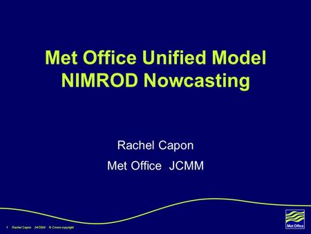 1 Rachel Capon 04/2004 © Crown copyright Met Office Unified Model NIMROD Nowcasting Rachel Capon Met Office JCMM.