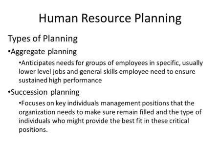 Human Resource Planning Types of Planning Aggregate planning Anticipates needs for groups of employees in specific, usually lower level jobs and general.