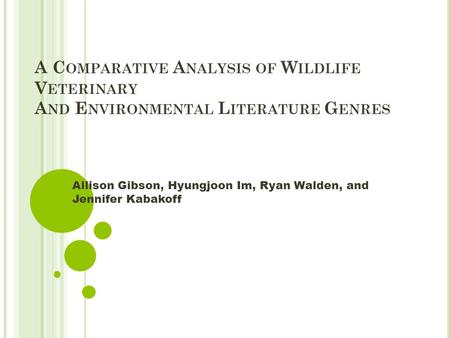 A C OMPARATIVE A NALYSIS OF W ILDLIFE V ETERINARY A ND E NVIRONMENTAL L ITERATURE G ENRES Allison Gibson, Hyungjoon Im, Ryan Walden, and Jennifer Kabakoff.