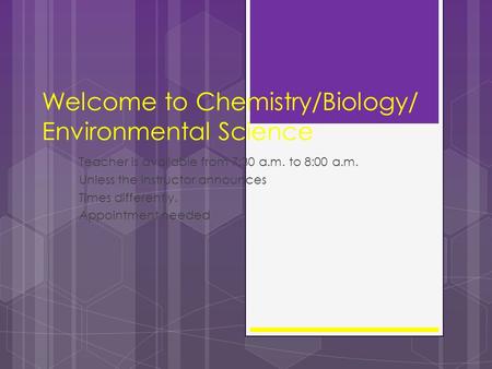 Welcome to Chemistry/Biology/ Environmental Science Teacher is available from 7:30 a.m. to 8:00 a.m. Unless the instructor announces Times differently.