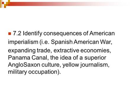 7.2 Identify consequences of American imperialism (i.e. Spanish American War, expanding trade, extractive economies, Panama Canal, the idea of a superior.