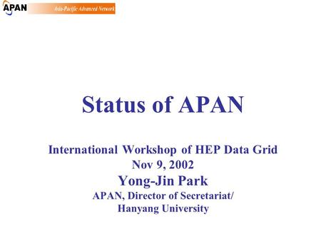 Status of APAN International Workshop of HEP Data Grid Nov 9, 2002 Yong-Jin Park APAN, Director of Secretariat/ Hanyang University.