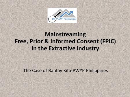 Mainstreaming Free, Prior & Informed Consent (FPIC) in the Extractive Industry The Case of Bantay Kita-PWYP Philippines.