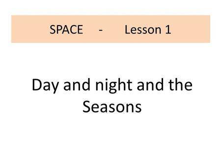 Day and night and the Seasons