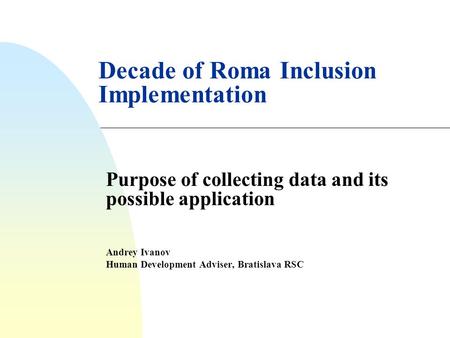 Decade of Roma Inclusion Implementation Purpose of collecting data and its possible application Andrey Ivanov Human Development Adviser, Bratislava RSC.