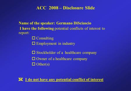 Name of the speaker: Germano DiSciascio I have the following potential conflicts of interest to report:  Consulting  Employment in industry  Stockholder.