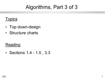 L061 Algorithms, Part 3 of 3 Topics Top down-design Structure charts Reading Sections 1.4 - 1.5, 3.3.