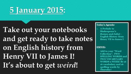 5 January 2015: Take out your notebooks and get ready to take notes on English history from Henry VII to James I! It’s about to get weird ! Today’s Agenda: