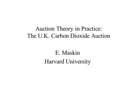 Auction Theory in Practice: The U.K. Carbon Dioxide Auction E. Maskin Harvard University.