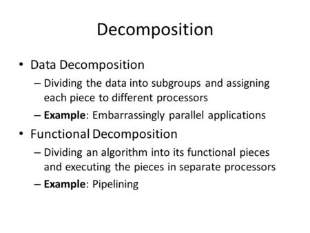 Decomposition Data Decomposition – Dividing the data into subgroups and assigning each piece to different processors – Example: Embarrassingly parallel.