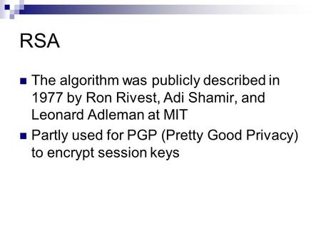 RSA The algorithm was publicly described in 1977 by Ron Rivest, Adi Shamir, and Leonard Adleman at MIT Partly used for PGP (Pretty Good Privacy) to encrypt.