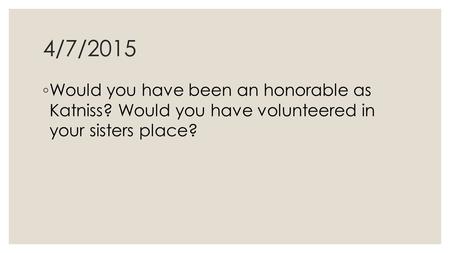 4/7/2015 ◦ Would you have been an honorable as Katniss? Would you have volunteered in your sisters place?