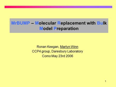 1 MrBUMP – Molecular Replacement with Bulk Model Preparation Ronan Keegan, Martyn Winn CCP4 group, Daresbury Laboratory Como May 23rd 2006.