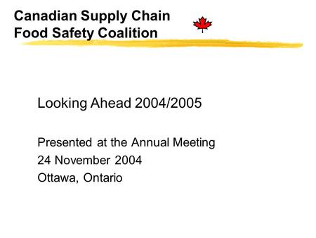 Canadian Supply Chain Food Safety Coalition Looking Ahead 2004/2005 Presented at the Annual Meeting 24 November 2004 Ottawa, Ontario.