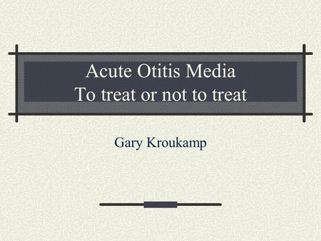 Acute Otitis Media To treat or not to treat Gary Kroukamp.