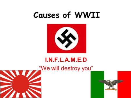 Causes of WWII I.N.F.L.A.M.E.D “We will destroy you”