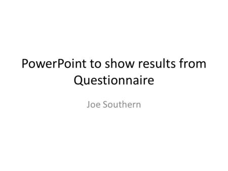 PowerPoint to show results from Questionnaire Joe Southern.