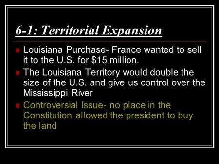 6-1: Territorial Expansion Louisiana Purchase- France wanted to sell it to the U.S. for $15 million. The Louisiana Territory would double the size of the.