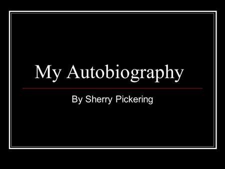 My Autobiography By Sherry Pickering. Content My Family My Home My Education My Hobbies My Pets My Favorite Vacation.