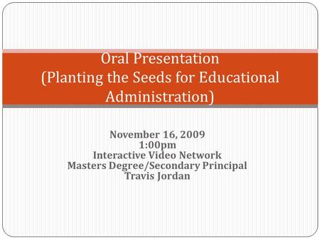 November 16, 2009 1:00pm Interactive Video Network Masters Degree/Secondary Principal Travis Jordan Oral Presentation (Planting the Seeds for Educational.