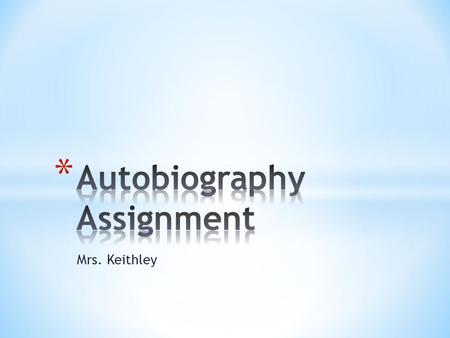 Mrs. Keithley. Autobiography assignment: Paragraph #1: Give us your pertinent stats Paragraphs #2-4: Three stories about yourself and one is to be a lie,