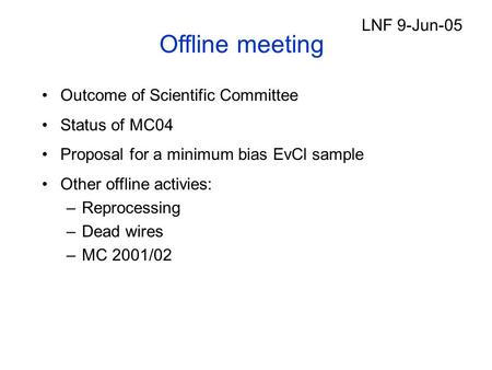 Offline meeting Outcome of Scientific Committee Status of MC04 Proposal for a minimum bias EvCl sample Other offline activies: –Reprocessing –Dead wires.