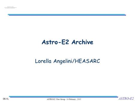 06-1L ASTRO-E2 ASTRO-E2 User Group - 14 February, 2005 Astro-E2 Archive Lorella Angelini/HEASARC.