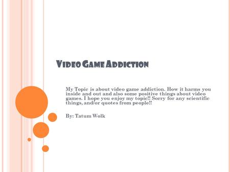 V IDEO G AME A DDICTION My Topic is about video game addiction. How it harms you inside and out and also some positive things about video games. I hope.