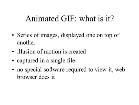 Animated GIF: what is it? Series of images, displayed one on top of another illusion of motion is created captured in a single file no special software.