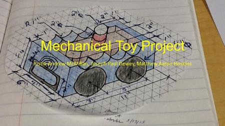 Mechanical Toy Project Justin Andrew McMillan, Joseph Paul Dewey, Matthew Aaron Hoskins.