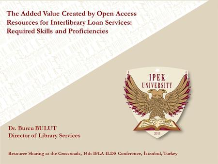 The Added Value Created by Open Access Resources for Interlibrary Loan Services: Required Skills and Proficiencies Dr. Burcu BULUT Director of Library.